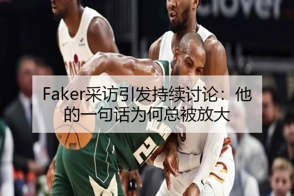 Faker采访引发持续讨论：他的一句话为何总被放大