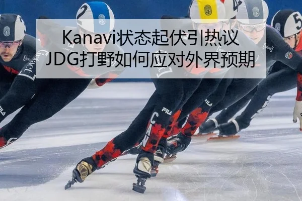 Kanavi状态起伏引热议 JDG打野如何应对外界预期